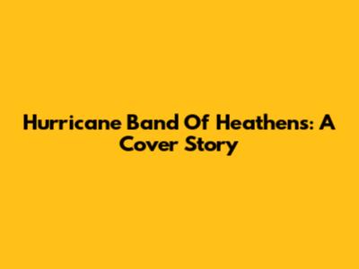 Hurricane Band Of Heathens: A Cover Story