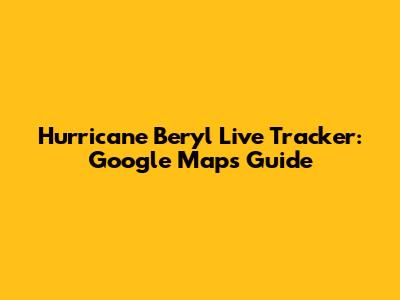 Hurricane Beryl Live Tracker: Google Maps Guide