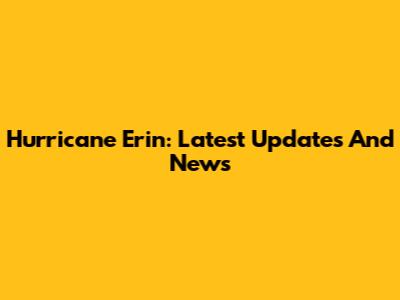 Hurricane Erin: Latest Updates And News