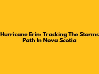 Hurricane Erin: Tracking The Storm's Path In Nova Scotia