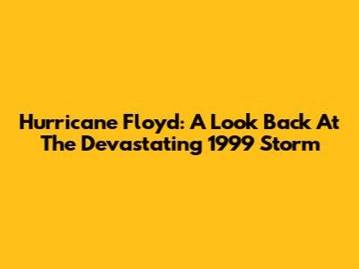 Hurricane Floyd: A Look Back At The Devastating 1999 Storm