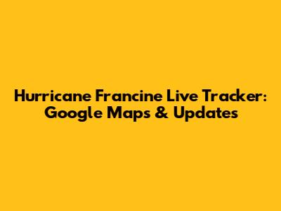 Hurricane Francine Live Tracker: Google Maps & Updates