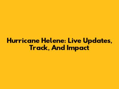 Hurricane Helene: Live Updates, Track, And Impact