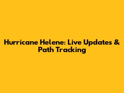 Hurricane Helene: Live Updates & Path Tracking