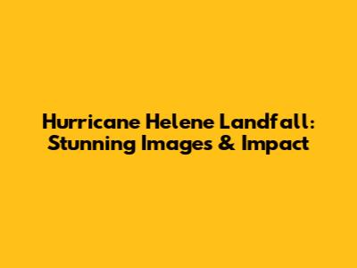 Hurricane Helene Landfall: Stunning Images & Impact