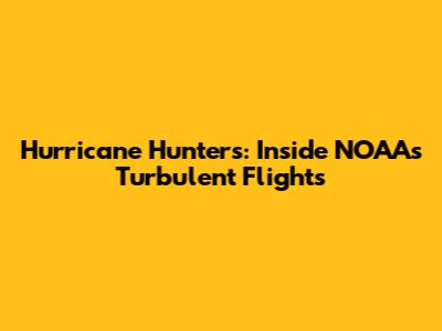 Hurricane Hunters: Inside NOAA's Turbulent Flights