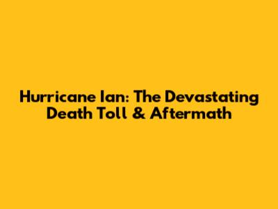 Hurricane Ian: The Devastating Death Toll & Aftermath