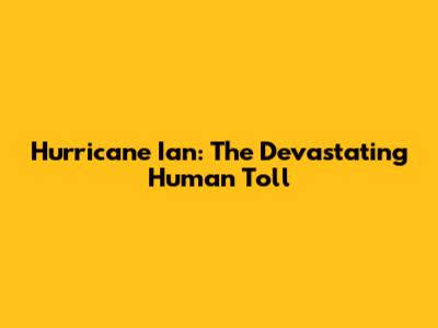 Hurricane Ian: The Devastating Human Toll