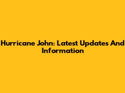 Hurricane John: Latest Updates And Information