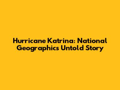 Hurricane Katrina: National Geographic's Untold Story