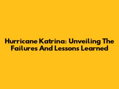 Hurricane Katrina: Unveiling The Failures And Lessons Learned