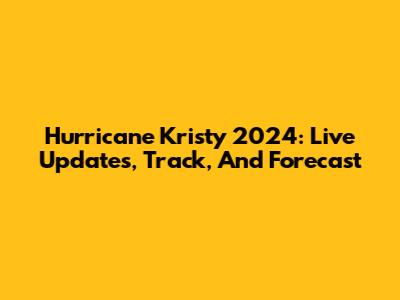 Hurricane Kristy 2024: Live Updates, Track, And Forecast