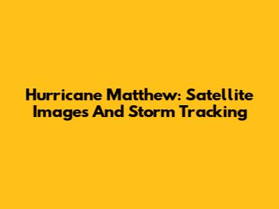 Hurricane Matthew: Satellite Images And Storm Tracking