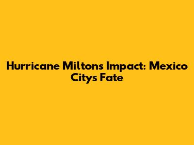 Hurricane Milton's Impact: Mexico City's Fate
