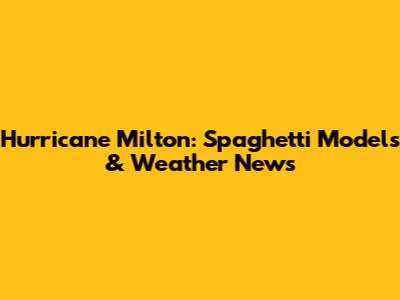 Hurricane Milton: Spaghetti Models & Weather News
