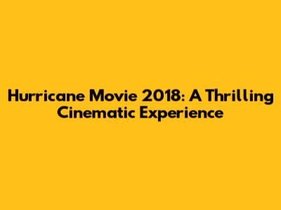 Hurricane Movie 2018: A Thrilling Cinematic Experience