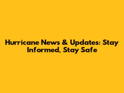 Hurricane News & Updates: Stay Informed, Stay Safe