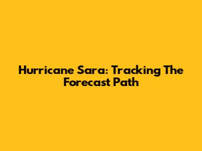 Hurricane Sara: Tracking The Forecast Path