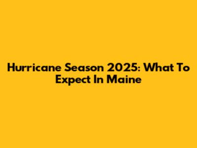 Hurricane Season 2025: What To Expect In Maine
