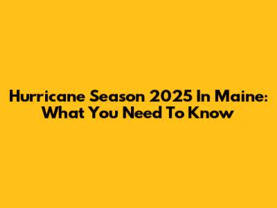 Hurricane Season 2025 In Maine: What You Need To Know