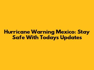 Hurricane Warning Mexico: Stay Safe With Today's Updates