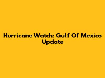 Hurricane Watch: Gulf Of Mexico Update