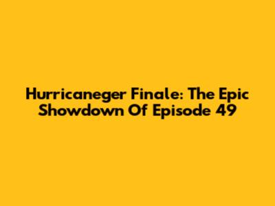 Hurricaneger Finale: The Epic Showdown Of Episode 49