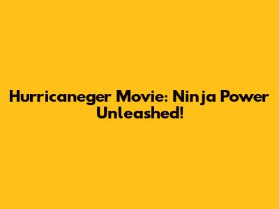 Hurricaneger Movie: Ninja Power Unleashed!