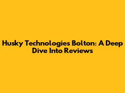 Husky Technologies Bolton: A Deep Dive Into Reviews