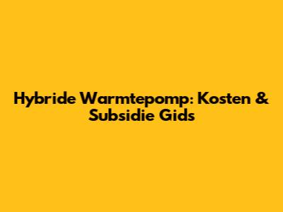 Hybride Warmtepomp: Kosten & Subsidie Gids