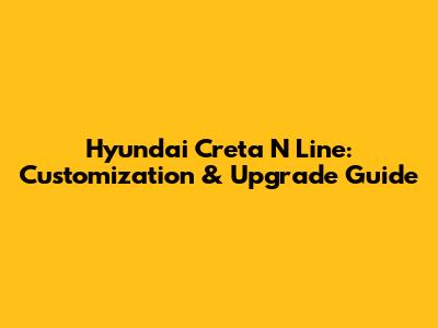 Hyundai Creta N Line: Customization & Upgrade Guide
