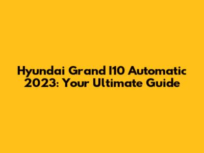 Hyundai Grand I10 Automatic 2023: Your Ultimate Guide