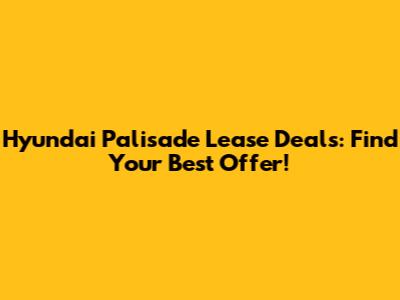 Hyundai Palisade Lease Deals: Find Your Best Offer!
