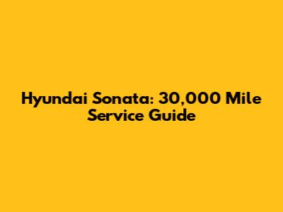 Hyundai Sonata: 30,000 Mile Service Guide