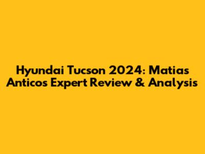Hyundai Tucson 2024: Matias Antico's Expert Review & Analysis