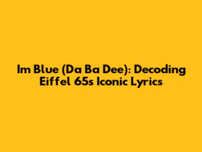 I'm Blue (Da Ba Dee): Decoding Eiffel 65's Iconic Lyrics
