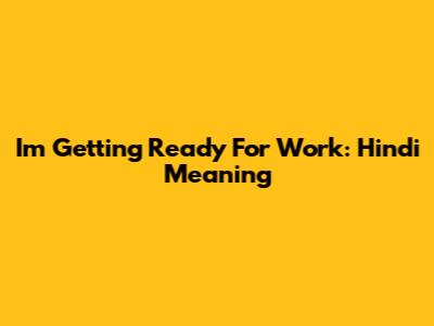 I'm Getting Ready For Work: Hindi Meaning