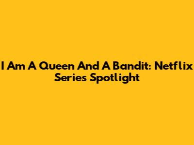I Am A Queen And A Bandit: Netflix Series Spotlight