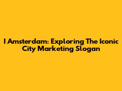 I Amsterdam: Exploring The Iconic City Marketing Slogan