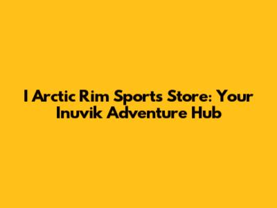 I Arctic Rim Sports Store: Your Inuvik Adventure Hub
