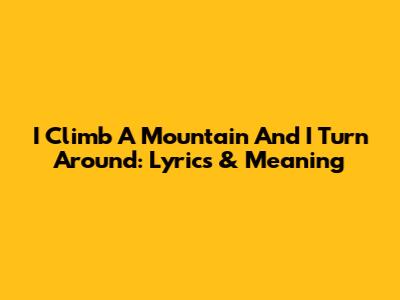 I Climb A Mountain And I Turn Around: Lyrics & Meaning