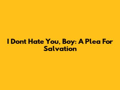 I Don't Hate You, Boy: A Plea For Salvation