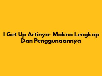 I Get Up Artinya: Makna Lengkap Dan Penggunaannya