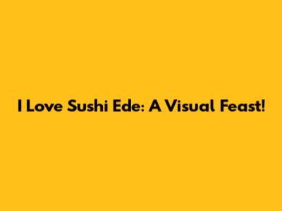 I Love Sushi Ede: A Visual Feast!