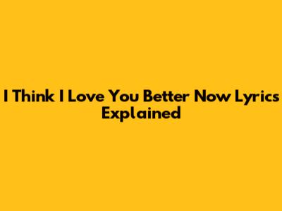 I Think I Love You Better Now Lyrics Explained