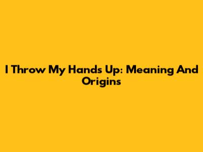 I Throw My Hands Up: Meaning And Origins