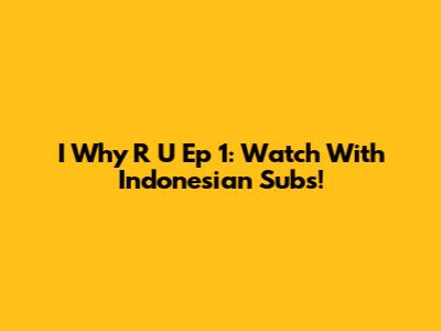 I Why R U Ep 1: Watch With Indonesian Subs!