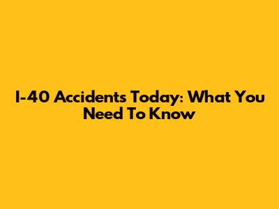 I-40 Accidents Today: What You Need To Know