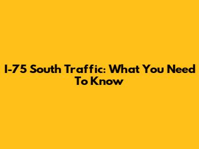 I-75 South Traffic: What You Need To Know
