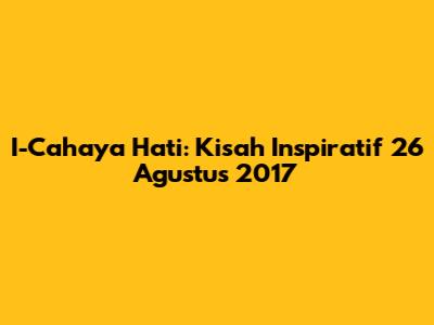 I-Cahaya Hati: Kisah Inspiratif 26 Agustus 2017